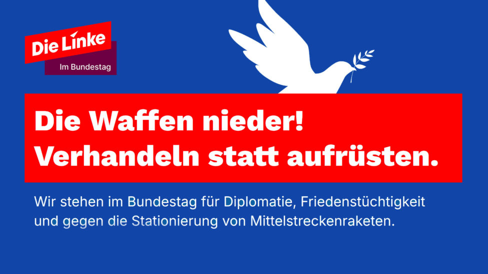 "Die Waffen nieder! Verhandeln statt aufrüsten! - Wir stehen im Bundestag für Diplomatie, Friedenstüchtigkeit und gegen die Stationierung von Mittelstreckenraketen" "