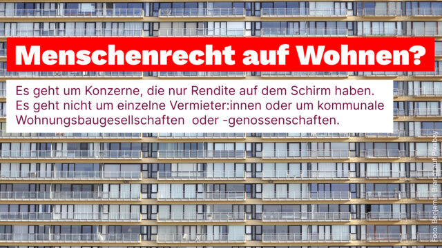 Menschenrecht auf Wohnen? Es geht um Konzerne, die nur Rendite auf dem Schirm haben. Es geht nicht um einzelne Vermieter oder um kommunale Wohnungsbaugesellschaften oder -genossenschaften.