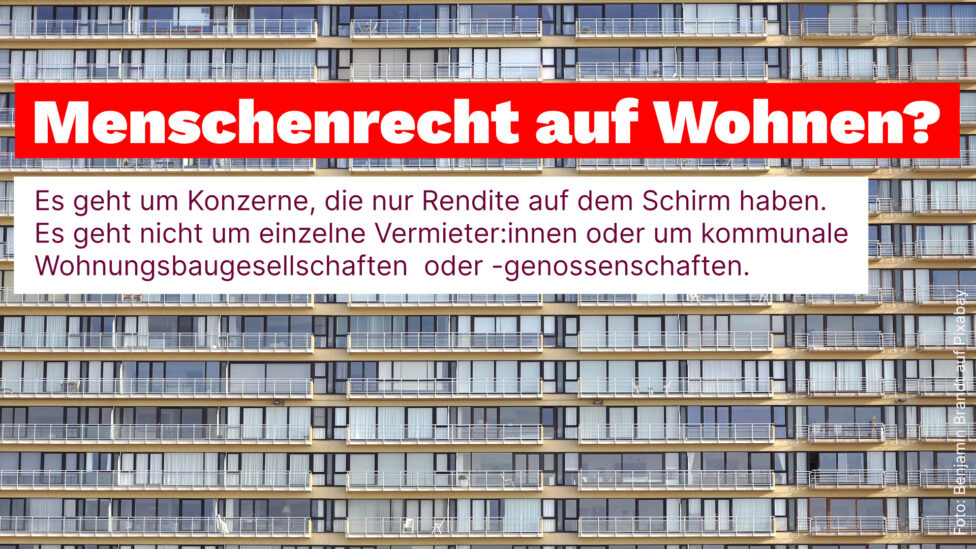 Menschenrecht auf Wohnen? Es geht um Konzerne, die nur Rendite auf dem Schirm haben. Es geht nicht um einzelne Vermieter oder um kommunale Wohnungsbaugesellschaften oder -genossenschaften.